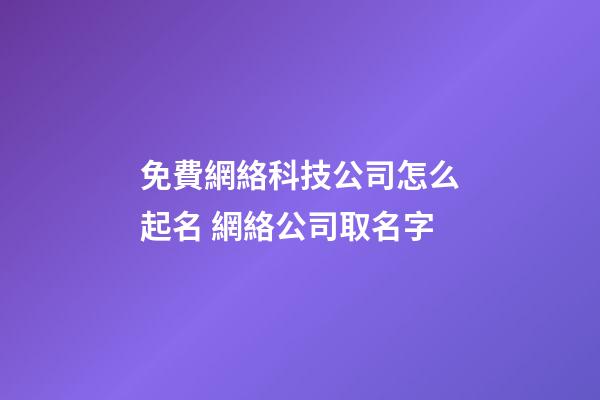 免費網絡科技公司怎么起名 網絡公司取名字-第1張-公司起名-玄機派